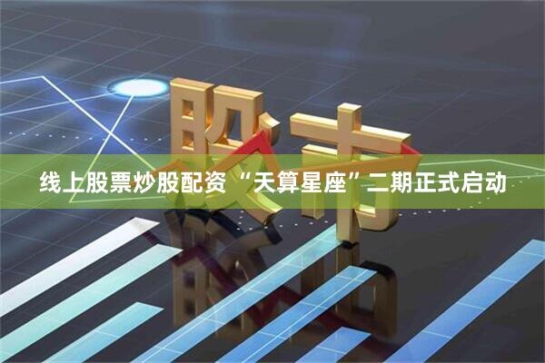 线上股票炒股配资 “天算星座”二期正式启动