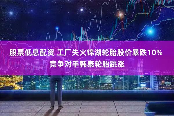 股票低息配资 工厂失火锦湖轮胎股价暴跌10% 竞争对手韩泰轮胎跳涨