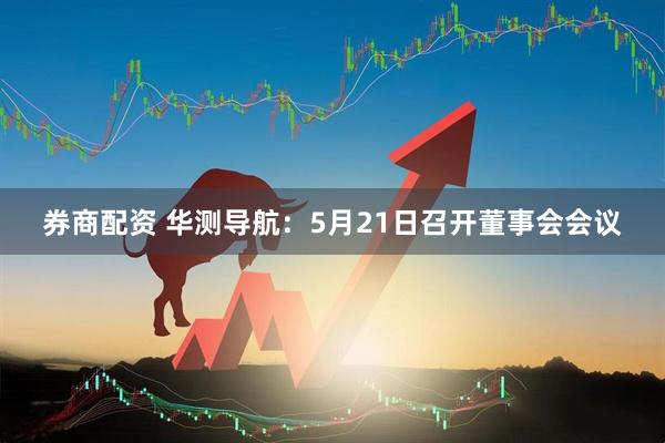 券商配资 华测导航：5月21日召开董事会会议