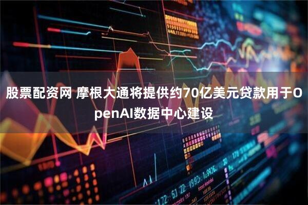 股票配资网 摩根大通将提供约70亿美元贷款用于OpenAI数据中心建设