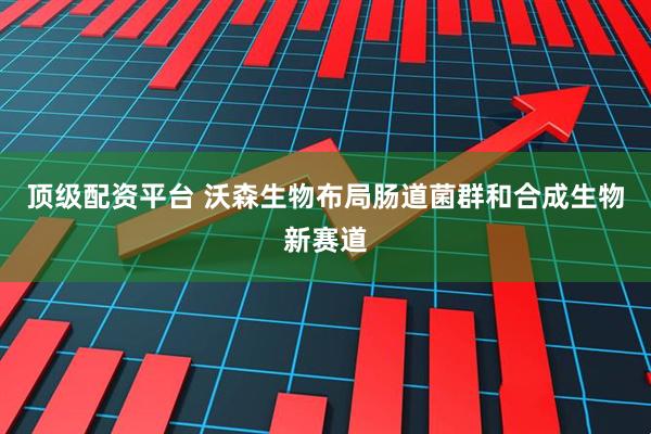 顶级配资平台 沃森生物布局肠道菌群和合成生物新赛道