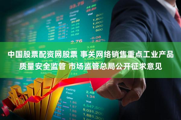 中国股票配资网股票 事关网络销售重点工业产品质量安全监管 市场监管总局公开征求意见