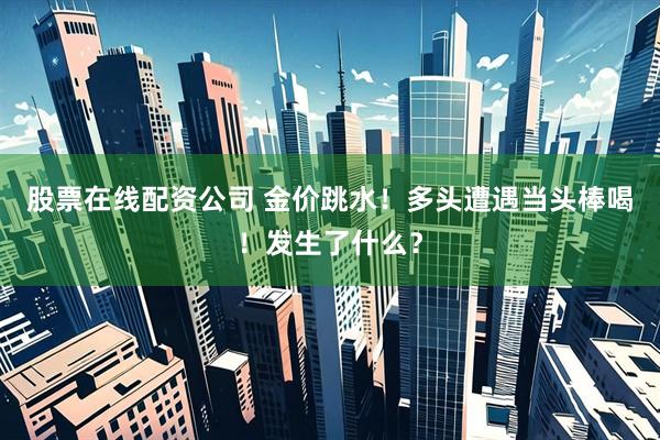 股票在线配资公司 金价跳水！多头遭遇当头棒喝！发生了什么？