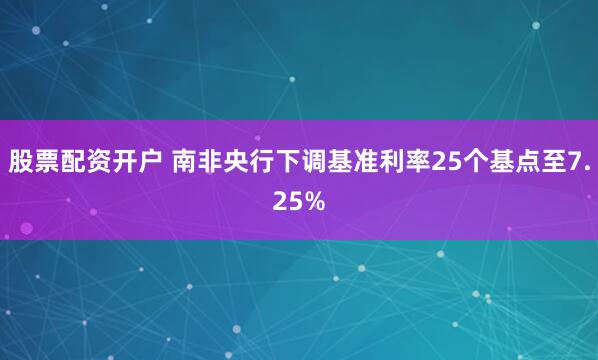 股票配资开户 南非央行下调基准利率25个基点至7.25%