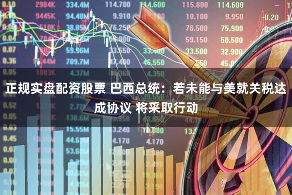 正规实盘配资股票 巴西总统：若未能与美就关税达成协议 将采取行动