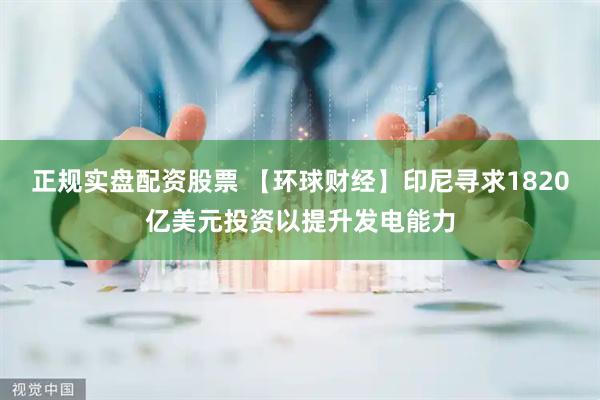 正规实盘配资股票 【环球财经】印尼寻求1820亿美元投资以提升发电能力