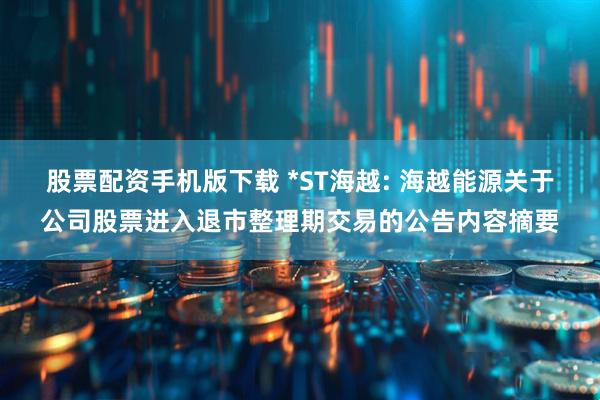 股票配资手机版下载 *ST海越: 海越能源关于公司股票进入退市整理期交易的公告内容摘要