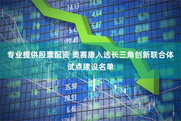 专业提供股票配资 奥赛康入选长三角创新联合体试点建设名单