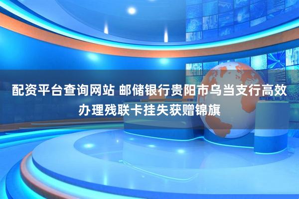 配资平台查询网站 邮储银行贵阳市乌当支行高效办理残联卡挂失获赠锦旗