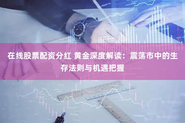 在线股票配资分红 黄金深度解读：震荡市中的生存法则与机遇把握