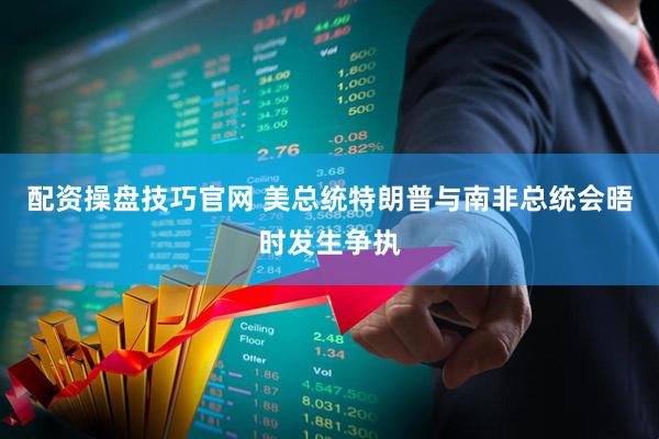 配资操盘技巧官网 美总统特朗普与南非总统会晤时发生争执