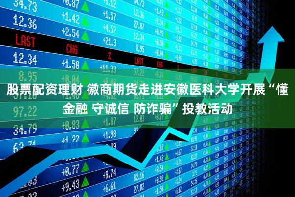 股票配资理财 徽商期货走进安徽医科大学开展“懂金融 守诚信 防诈骗”投教活动