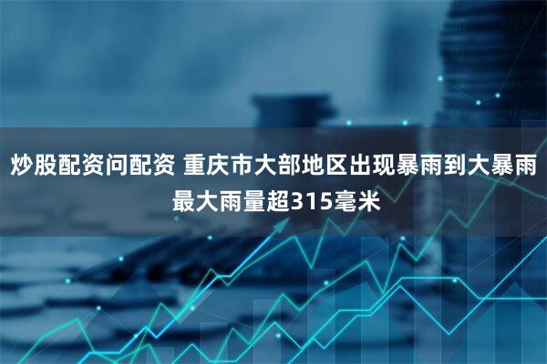 炒股配资问配资 重庆市大部地区出现暴雨到大暴雨 最大雨量超315毫米