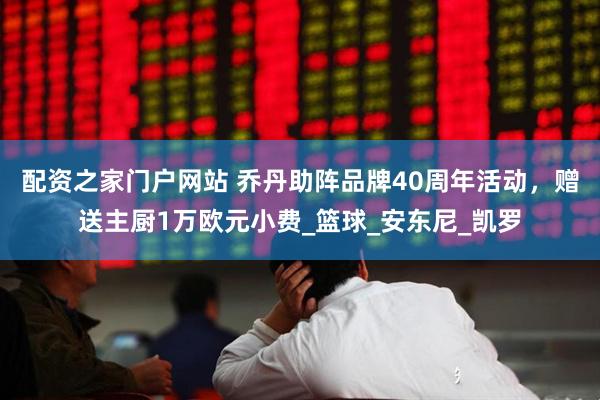 配资之家门户网站 乔丹助阵品牌40周年活动，赠送主厨1万欧元小费_篮球_安东尼_凯罗