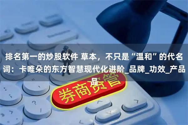 排名第一的炒股软件 草本，不只是“温和”的代名词：卡唯朵的东方智慧现代化进阶_品牌_功效_产品
