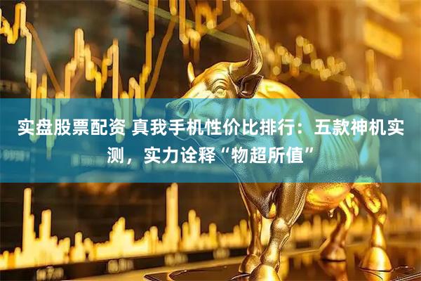 实盘股票配资 真我手机性价比排行：五款神机实测，实力诠释“物超所值”