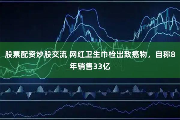 股票配资炒股交流 网红卫生巾检出致癌物，自称8年销售33亿