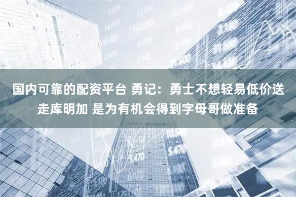 国内可靠的配资平台 勇记：勇士不想轻易低价送走库明加 是为有机会得到字母哥做准备