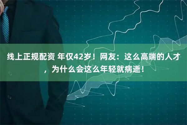 线上正规配资 年仅42岁！网友：这么高端的人才，为什么会这么年轻就病逝！