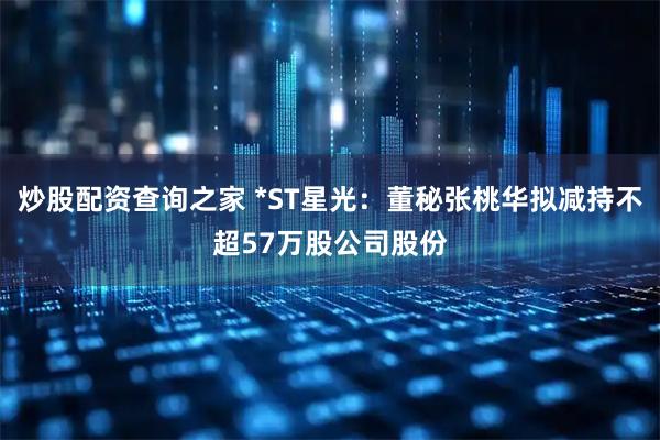 炒股配资查询之家 *ST星光：董秘张桃华拟减持不超57万股公司股份