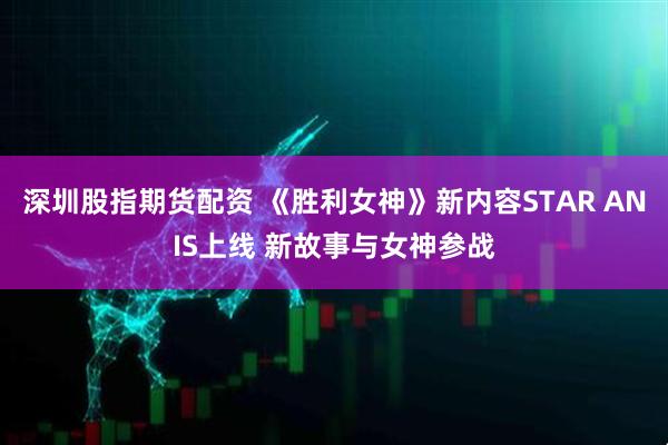 深圳股指期货配资 《胜利女神》新内容STAR ANIS上线 新故事与女神参战